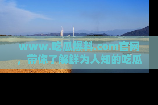 www.吃瓜爆料.com官网，带你了解鲜为人知的吃瓜故事与内幕！