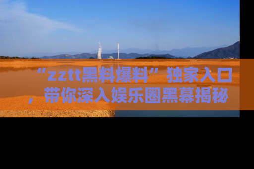 “zztt黑料爆料”独家入口,带你深入娱乐圈黑幕揭秘