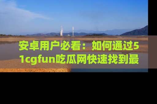 安卓用户必看:如何通过51cgfun吃瓜网快速找到最新链接?