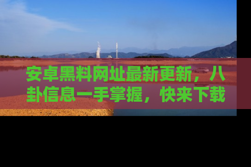 安卓黑料网址最新更新,八卦信息一手掌握,快来下载