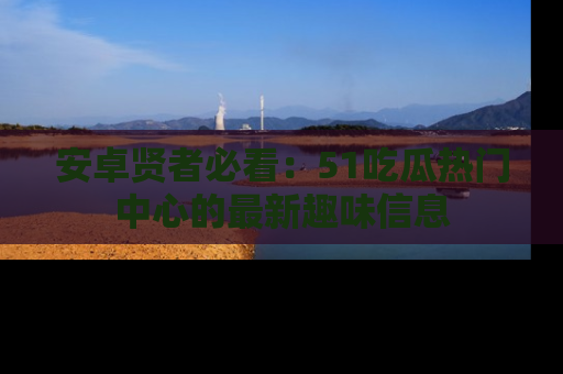 安卓贤者必看:51吃瓜热门中心的最新趣味信息