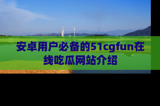 安卓用户必备的51cgfun在线吃瓜网站介绍