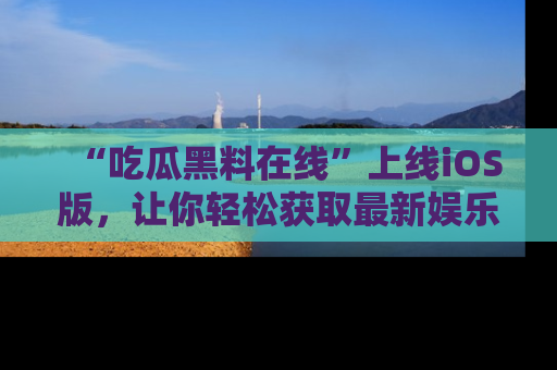 “吃瓜黑料在线”上线iOS版,让你轻松获取最新娱乐新闻