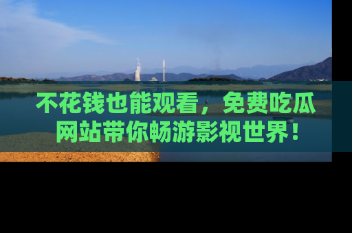 不花钱也能观看,免费吃瓜网站带你畅游影视世界!