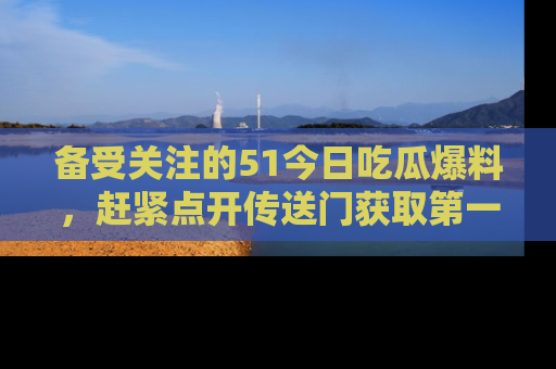 备受关注的51今日吃瓜爆料,赶紧点开传送门获取第一手消息!