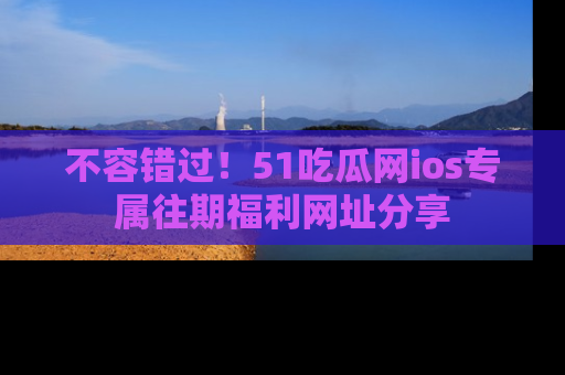 不容错过!51吃瓜网ios专属往期福利网址分享