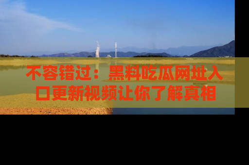 不容错过：黑料吃瓜网址入口更新视频让你了解真相