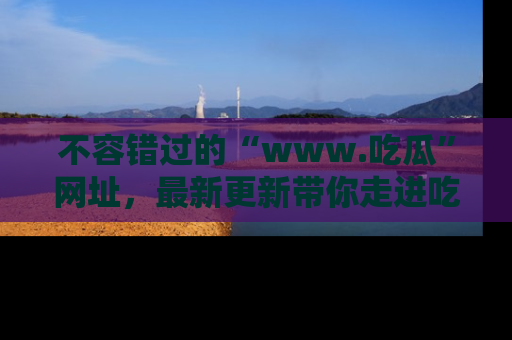 不容错过的“www.吃瓜”网址,最新更新带你走进吃瓜新时尚