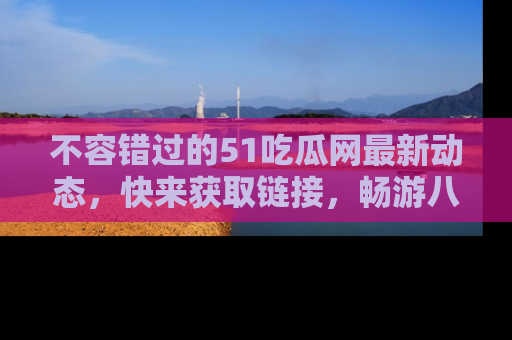 不容错过的51吃瓜网最新动态，快来获取链接，畅游八卦世界！