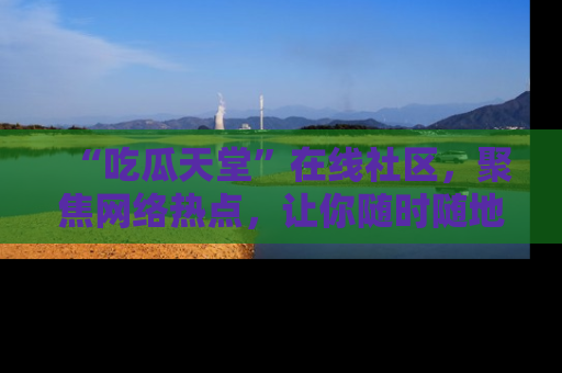 “吃瓜天堂”在线社区,聚焦网络热点,让你随时随地吃瓜不停