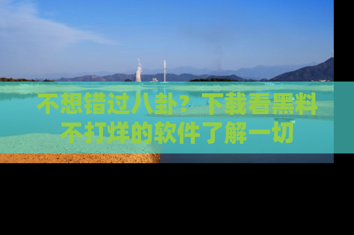 不想错过八卦？下载看黑料不打烊的软件了解一切