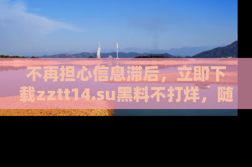 不再担心信息滞后,立即下载zztt14.su黑料不打烊,随时获取新鲜黑料!