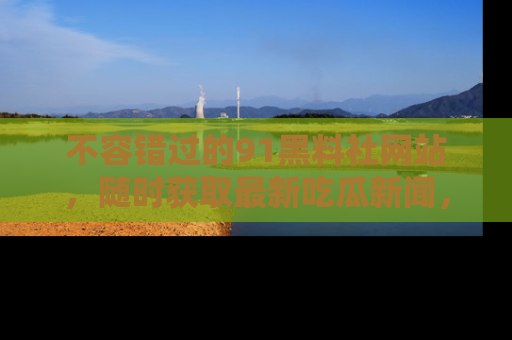 不容错过的91黑料社网站，随时获取最新吃瓜新闻，留意91黑料社的动态更新！