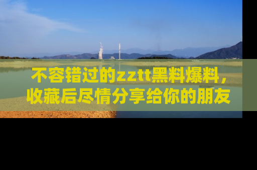 不容错过的zztt黑料爆料，收藏后尽情分享给你的朋友