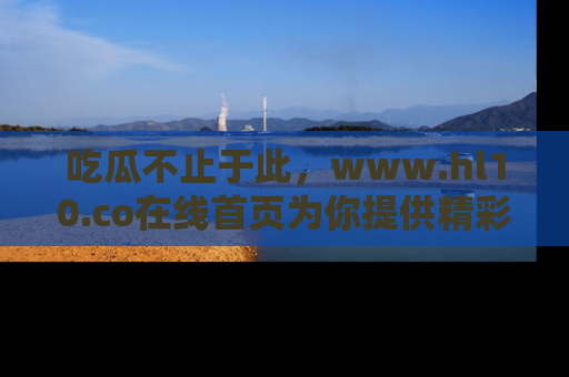 吃瓜不止于此，www.hl10.co在线首页为你提供精彩内幕