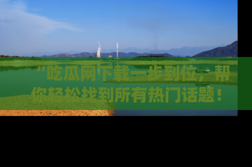 “吃瓜网下载一步到位,帮你轻松找到所有热门话题!”网址:www.chiguaw.com