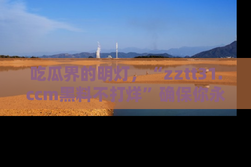 吃瓜界的明灯，“zztt31.ccm黑料不打烊”确保你永不迷路！