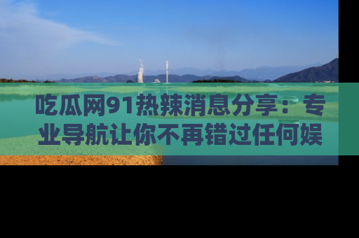 吃瓜网91热辣消息分享:专业导航让你不再错过任何娱乐八卦