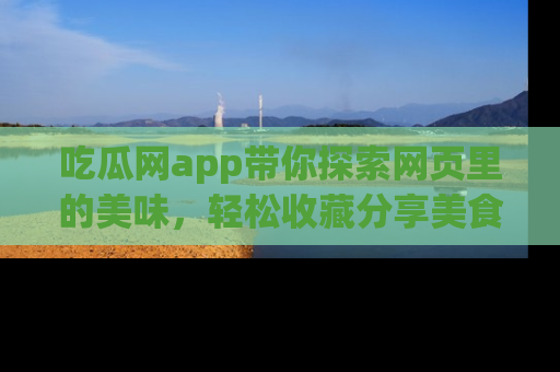 吃瓜网app带你探索网页里的美味,轻松收藏分享美食秘笈