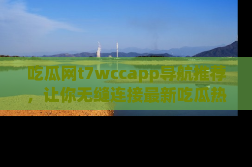吃瓜网t7wccapp导航推荐,让你无缝连接最新吃瓜热点内容!