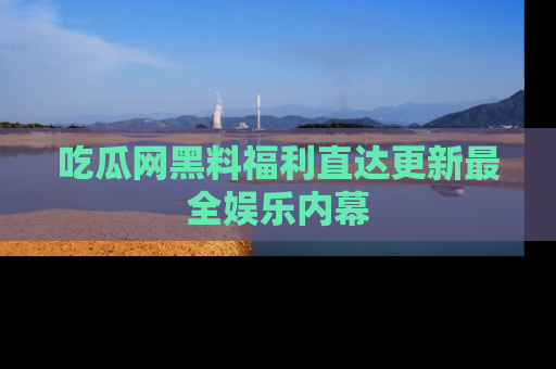 吃瓜网黑料福利直达更新最全娱乐内幕
