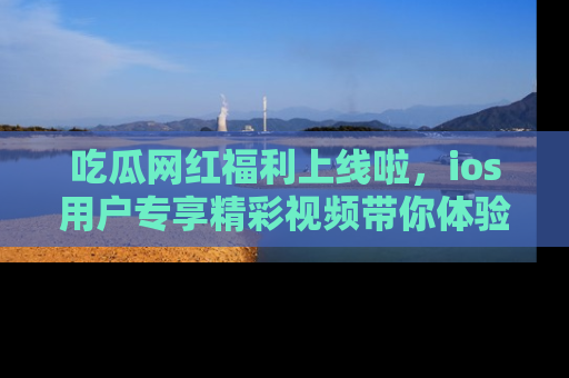 吃瓜网红福利上线啦,ios用户专享精彩视频带你体验乐趣!