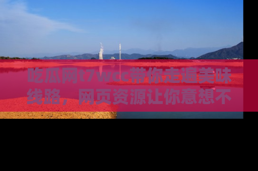 吃瓜网t7wcc带你走遍美味线路,网页资源让你意想不到!