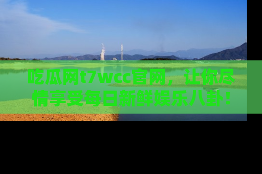 吃瓜网t7wcc官网,让你尽情享受每日新鲜娱乐八卦!