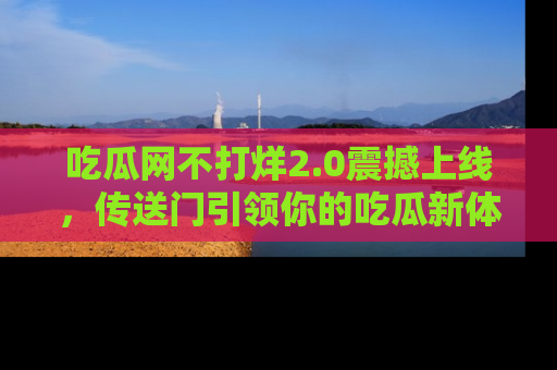 吃瓜网不打烊2.0震撼上线,传送门引领你的吃瓜新体验