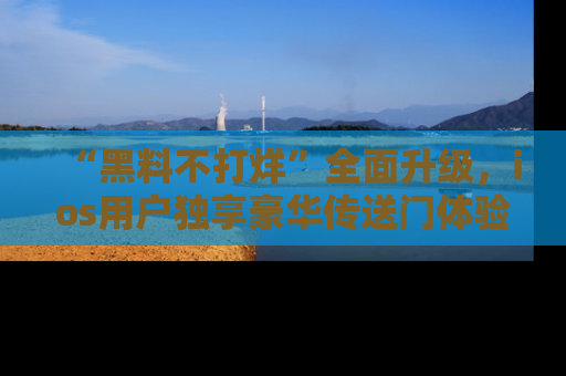 “黑料不打烊”全面升级,ios用户独享豪华传送门体验!
