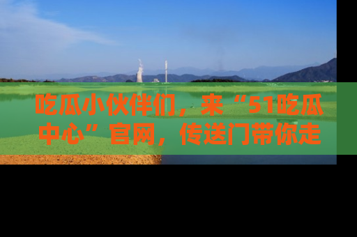 吃瓜小伙伴们,来“51吃瓜中心”官网,传送门带你走入八卦世界!