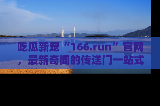 吃瓜新宠“166.run”官网,最新奇闻的传送门一站式体验
