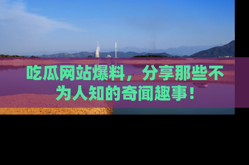 吃瓜网站爆料,分享那些不为人知的奇闻趣事!