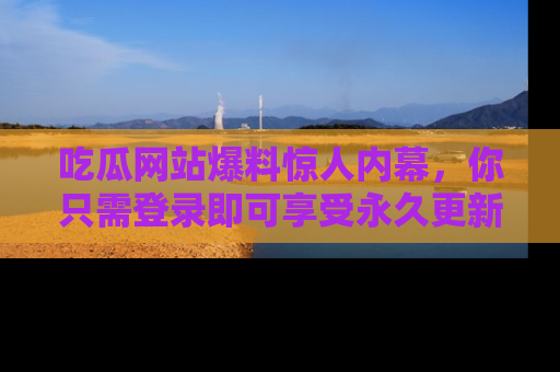 吃瓜网站爆料惊人内幕,你只需登录即可享受永久更新服务!