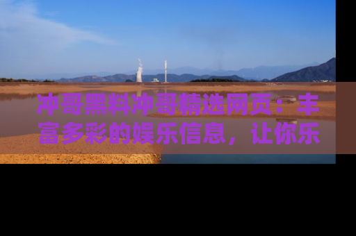冲哥黑料冲哥精选网页:丰富多彩的娱乐信息,让你乐不停息