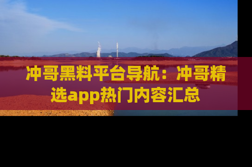 冲哥黑料平台导航：冲哥精选app热门内容汇总
