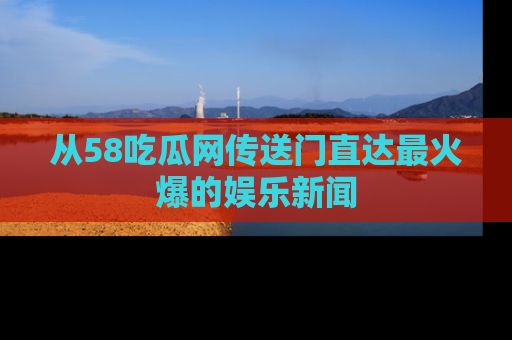 从58吃瓜网传送门直达最火爆的娱乐新闻