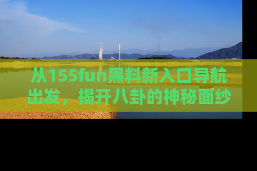 从155fun黑料新入口导航出发，揭开八卦的神秘面纱！