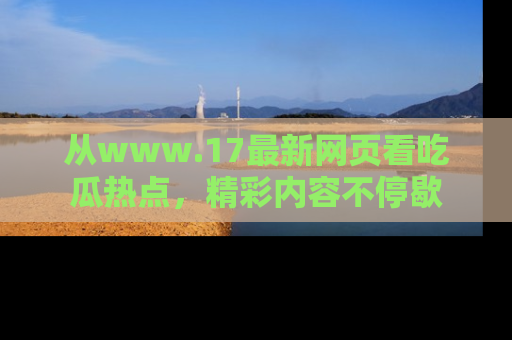 从www.17最新网页看吃瓜热点，精彩内容不停歇