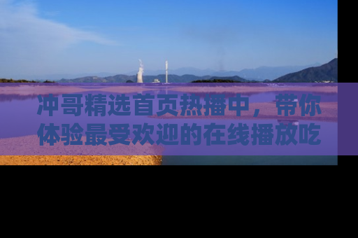 冲哥精选首页热播中，带你体验最受欢迎的在线播放吃瓜节目