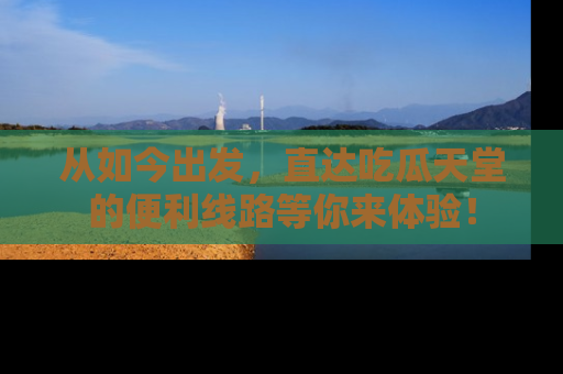 从如今出发，直达吃瓜天堂的便利线路等你来体验！