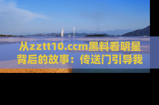 从zztt10.ccm黑料看明星背后的故事：传送门引导我们探索真相！