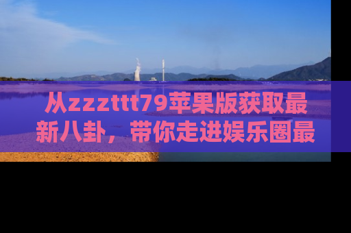 从zzzttt79苹果版获取最新八卦，带你走进娱乐圈最热内幕！