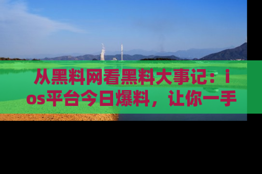 从黑料网看黑料大事记：ios平台今日爆料，让你一手掌握八卦内幕