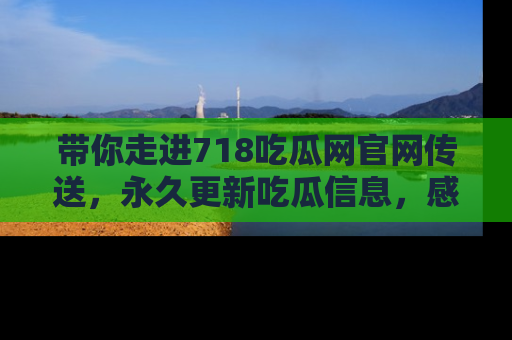 带你走进718吃瓜网官网传送，永久更新吃瓜信息，感受娱乐圈的风云变幻！