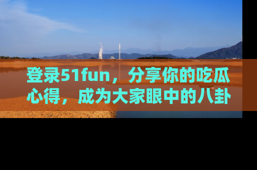 登录51fun，分享你的吃瓜心得，成为大家眼中的八卦专家！