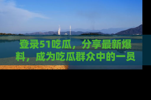 登录51吃瓜，分享最新爆料，成为吃瓜群众中的一员！