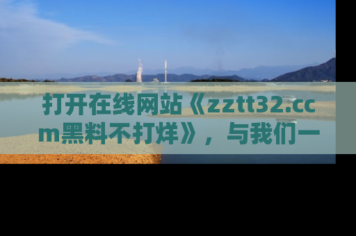 打开在线网站《zztt32.ccm黑料不打烊》，与我们一起揭露那些鲜为人知的黑料与明星秘密！