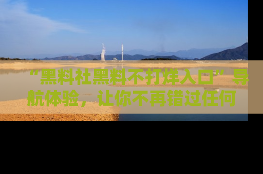 “黑料社黑料不打烊入口”导航体验,让你不再错过任何精彩黑料