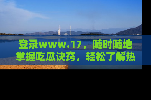 登录www.17，随时随地掌握吃瓜诀窍，轻松了解热点！